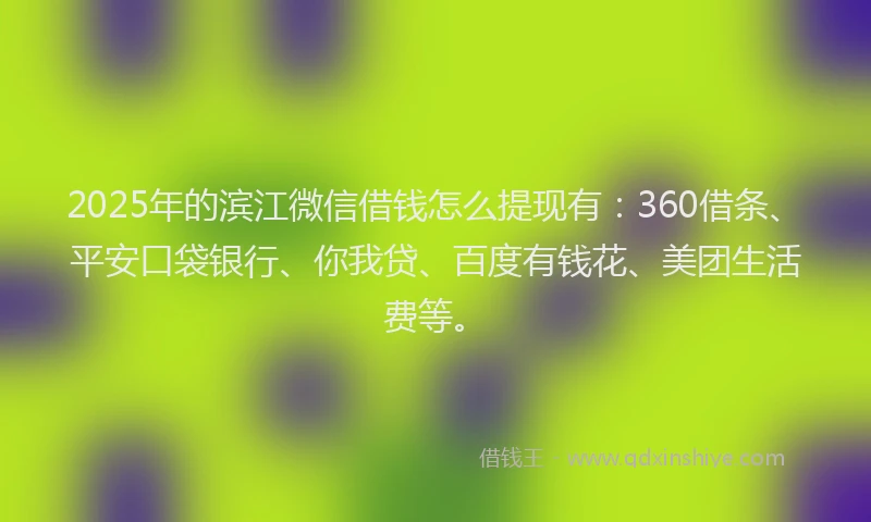 2025年的滨江微信借钱怎么提现有：360借条、平安口袋银行、你我贷、百度有钱花、美团生活费等。