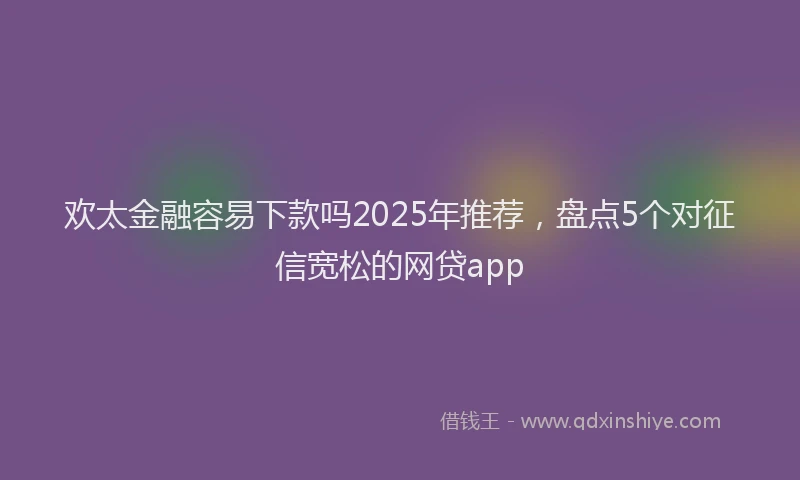 欢太金融容易下款吗2025年推荐，盘点5个对征信宽松的网贷app