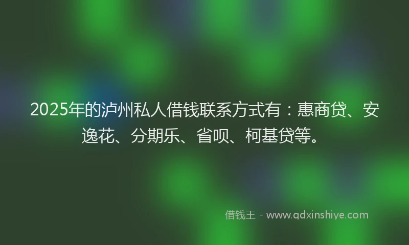 2025年的泸州私人借钱联系方式有：惠商贷、安逸花、分期乐、省呗、柯基贷等。