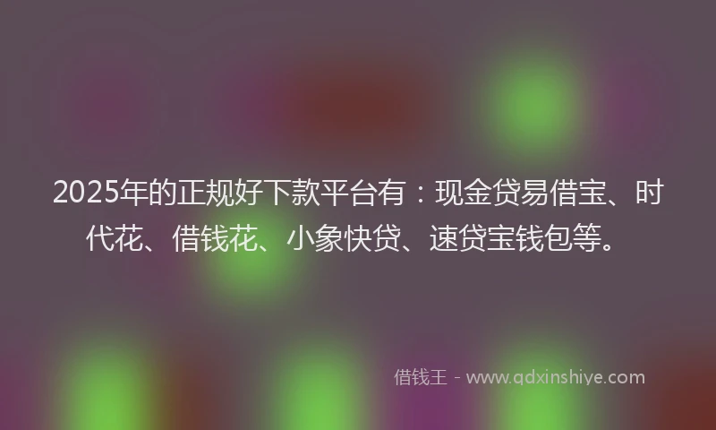 2025年的正规好下款平台有：现金贷易借宝、时代花、借钱花、小象快贷、速贷宝钱包等。