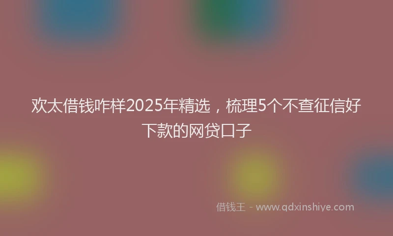 欢太借钱咋样2025年精选，梳理5个不查征信好下款的网贷口子