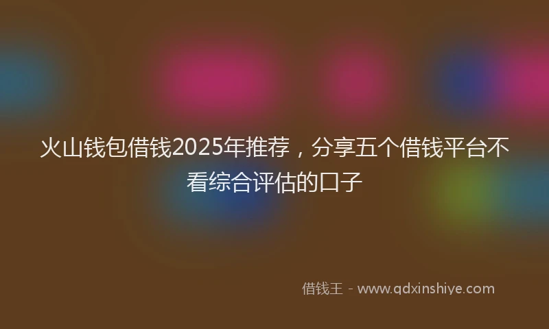 火山钱包借钱2025年推荐，分享五个借钱平台不看综合评估的口子