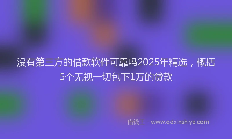 没有第三方的借款软件可靠吗2025年精选，概括5个无视一切包下1万的贷款