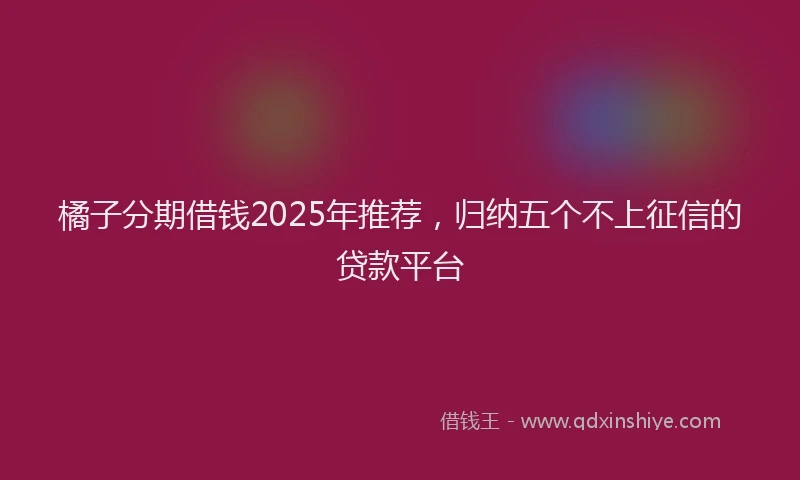 橘子分期借钱2025年推荐，归纳五个不上征信的贷款平台