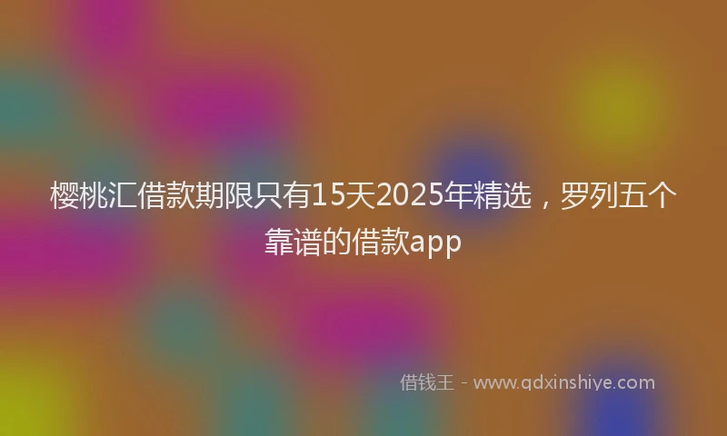 樱桃汇借款期限只有15天2025年精选，罗列五个靠谱的借款app