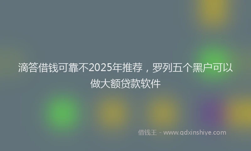 滴答借钱可靠不2025年推荐，罗列五个黑户可以做大额贷款软件