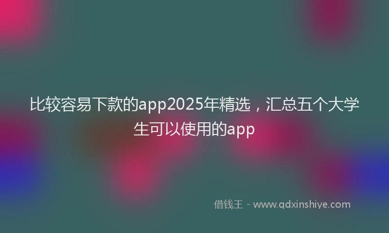 比较容易下款的app2025年精选，汇总五个大学生可以使用的app