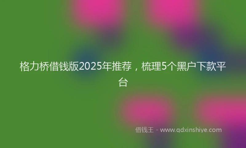 格力桥借钱版2025年推荐，梳理5个黑户下款平台