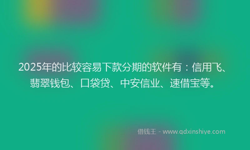 2025年的比较容易下款分期的软件有：信用飞、翡翠钱包、口袋贷、中安信业、速借宝等。