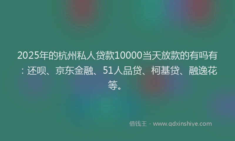 2025年的杭州私人贷款10000当天放款的有吗有：还呗、京东金融、51人品贷、柯基贷、融逸花等。