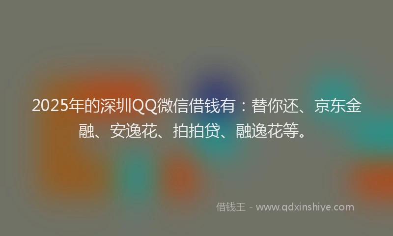 2025年的深圳QQ微信借钱有：替你还、京东金融、安逸花、拍拍贷、融逸花等。