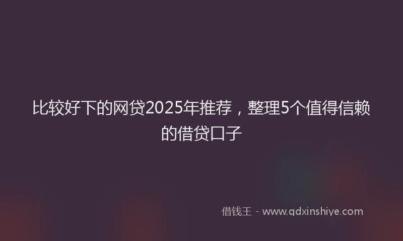 比较好下的网贷2025年推荐，整理5个值得信赖的借贷口子