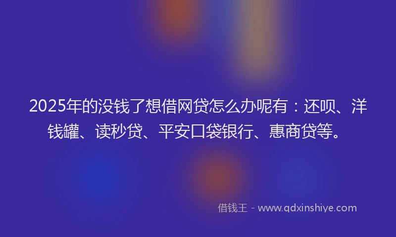 2025年的没钱了想借网贷怎么办呢有：还呗、洋钱罐、读秒贷、平安口袋银行、惠商贷等。