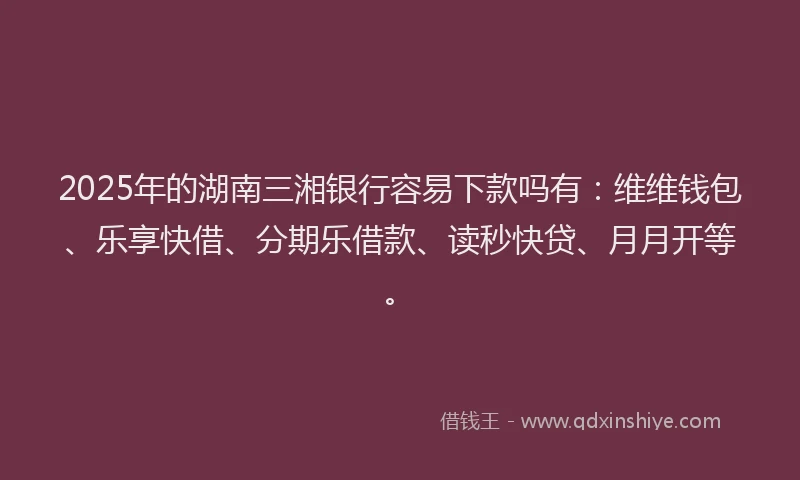 2025年的湖南三湘银行容易下款吗有：维维钱包、乐享快借、分期乐借款、读秒快贷、月月开等。