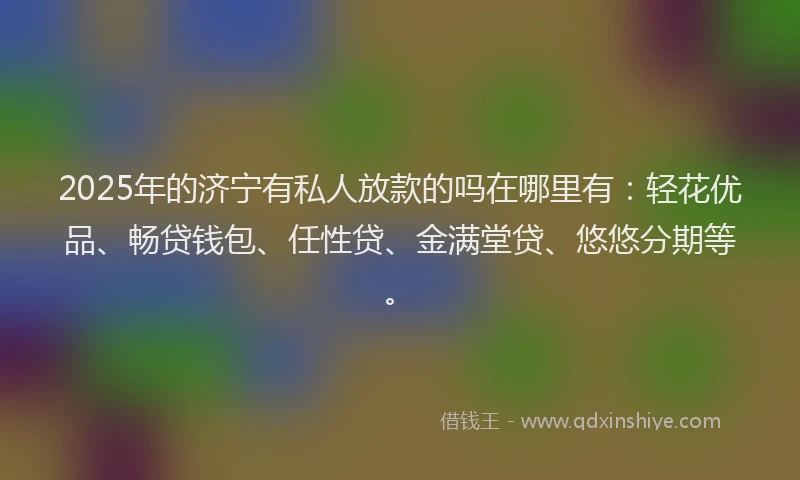 2025年的济宁有私人放款的吗在哪里有：轻花优品、畅贷钱包、任性贷、金满堂贷、悠悠分期等。