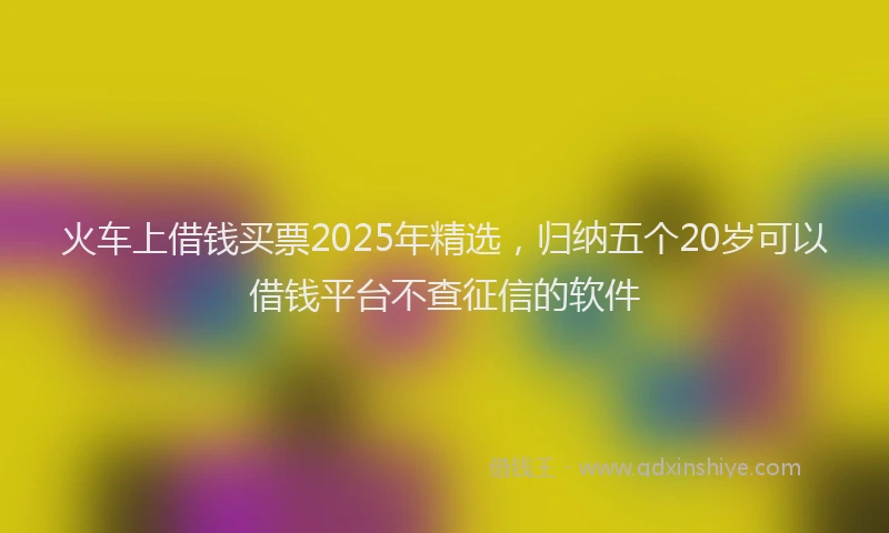 火车上借钱买票2025年精选，归纳五个20岁可以借钱平台不查征信的软件