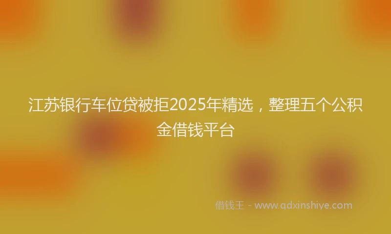 江苏银行车位贷被拒2025年精选，整理五个公积金借钱平台