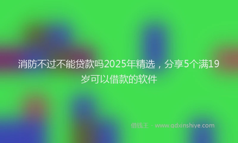 消防不过不能贷款吗2025年精选，分享5个满19岁可以借款的软件