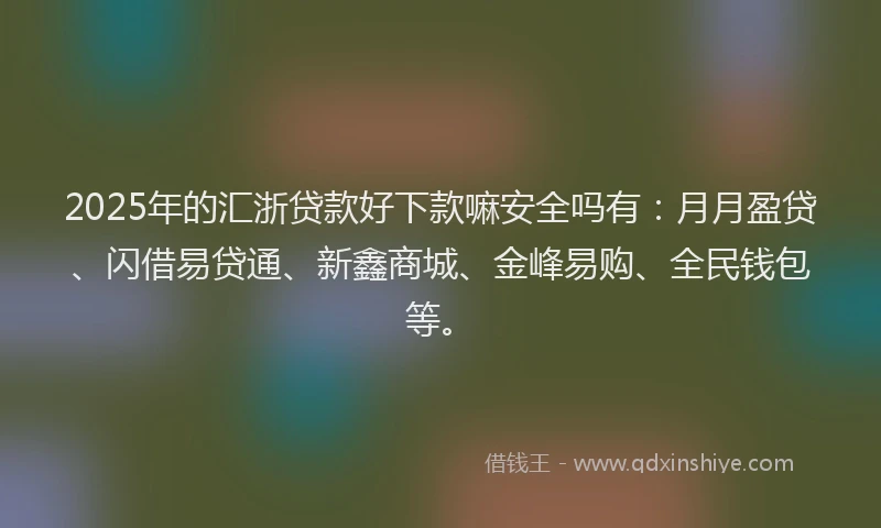 2025年的汇浙贷款好下款嘛安全吗有：月月盈贷、闪借易贷通、新鑫商城、金峰易购、全民钱包等。