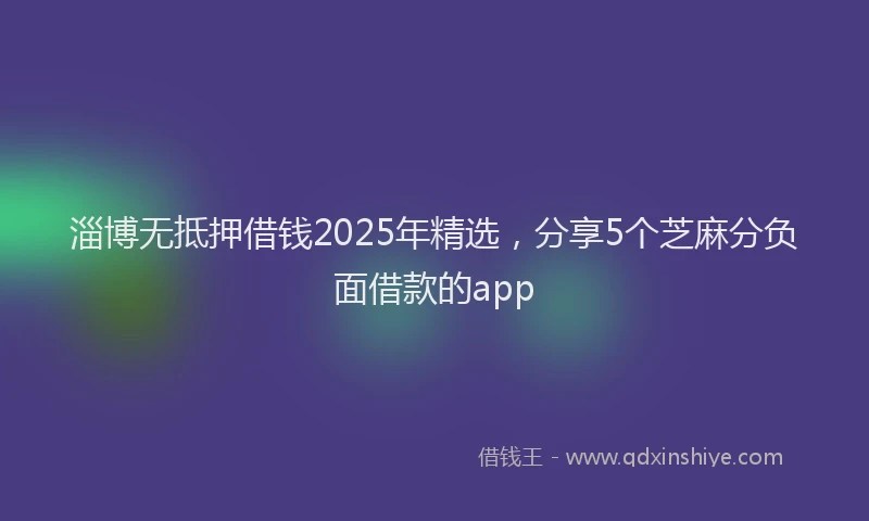 淄博无抵押借钱2025年精选，分享5个芝麻分负面借款的app