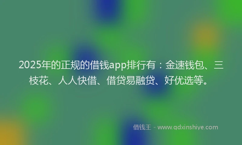 2025年的正规的借钱app排行有：金速钱包、三枝花、人人快借、借贷易融贷、好优选等。