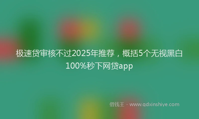 极速贷审核不过2025年推荐，概括5个无视黑白100%秒下网贷app