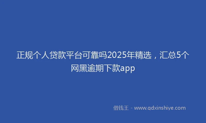 正规个人贷款平台可靠吗2025年精选，汇总5个网黑逾期下款app