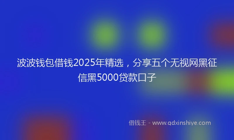 波波钱包借钱2025年精选，分享五个无视网黑征信黑5000贷款口子