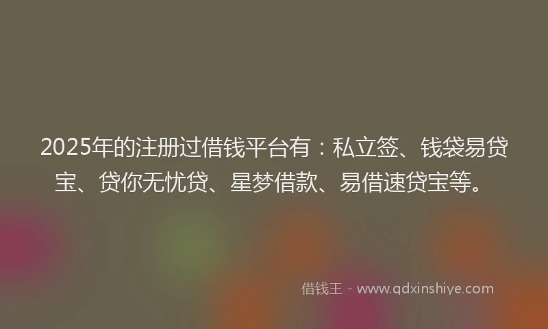 2025年的注册过借钱平台有：私立签、钱袋易贷宝、贷你无忧贷、星梦借款、易借速贷宝等。