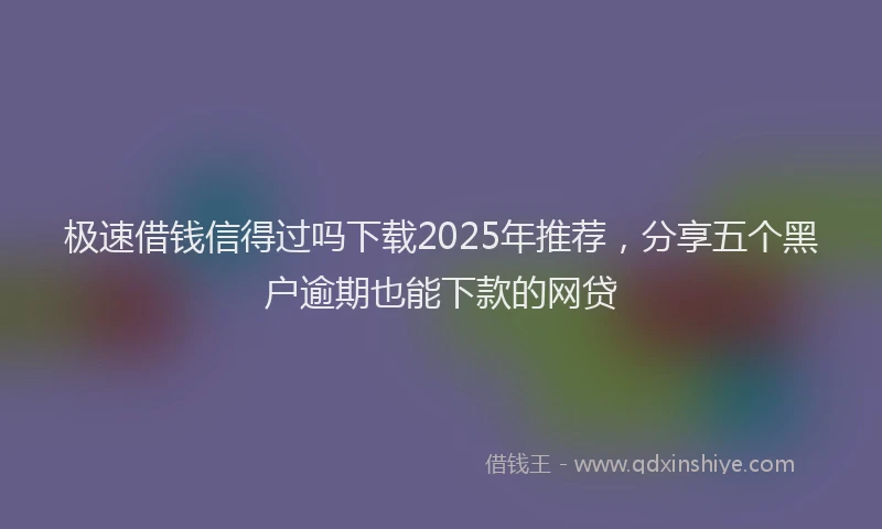 极速借钱信得过吗下载2025年推荐，分享五个黑户逾期也能下款的网贷