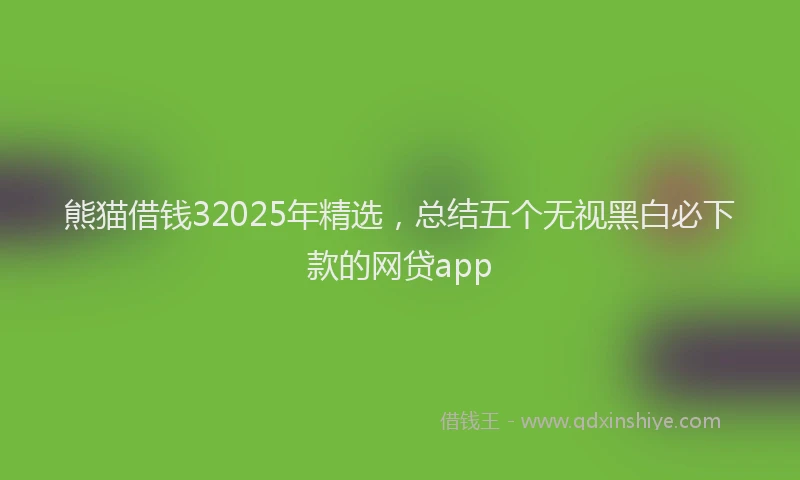 熊猫借钱32025年精选，总结五个无视黑白必下款的网贷app