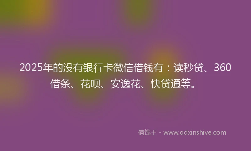 2025年的没有银行卡微信借钱有：读秒贷、360借条、花呗、安逸花、快贷通等。