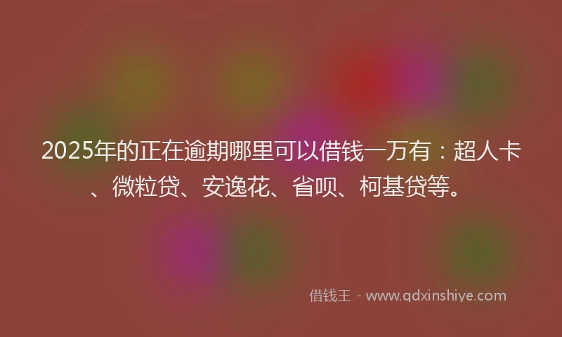 2025年的正在逾期哪里可以借钱一万有：超人卡、微粒贷、安逸花、省呗、柯基贷等。