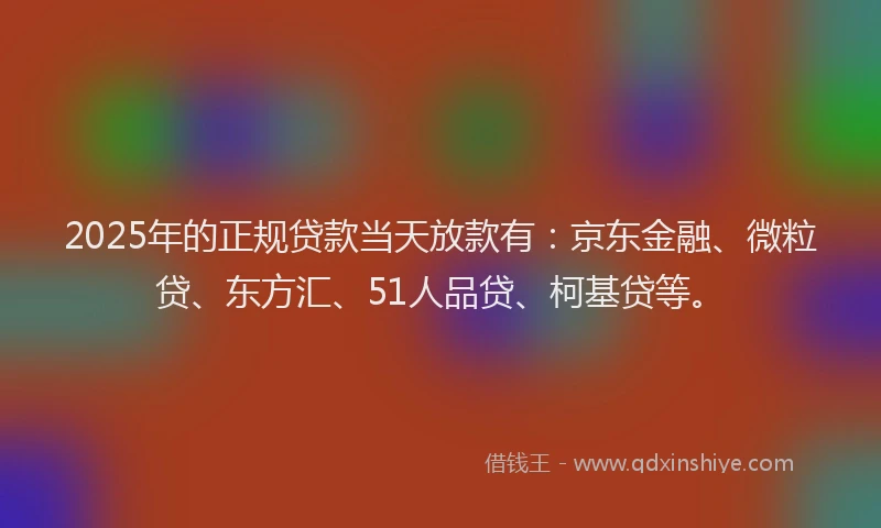 2025年的正规贷款当天放款有：京东金融、微粒贷、东方汇、51人品贷、柯基贷等。