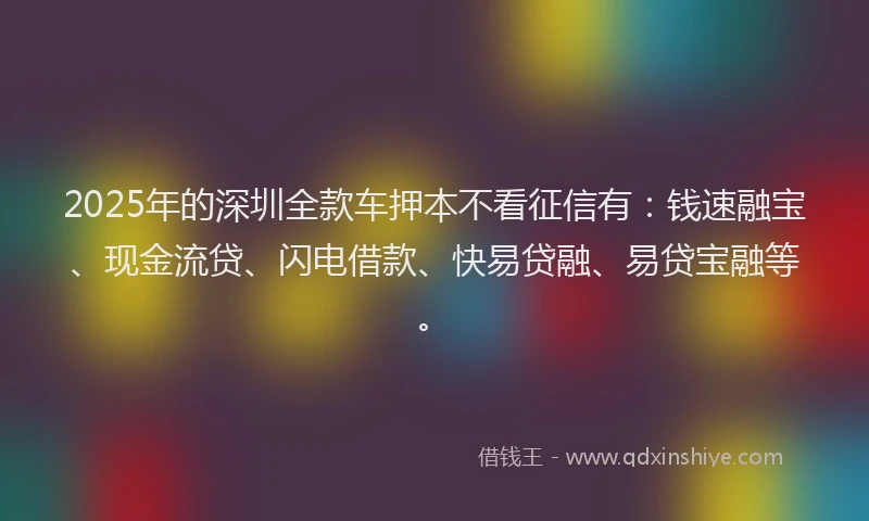 2025年的深圳全款车押本不看征信有：钱速融宝、现金流贷、闪电借款、快易贷融、易贷宝融等。
