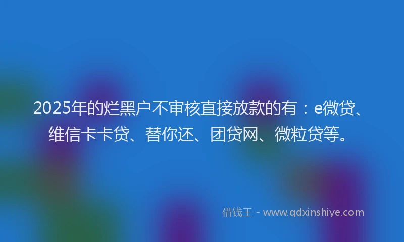 2025年的烂黑户不审核直接放款的有：e微贷、维信卡卡贷、替你还、团贷网、微粒贷等。