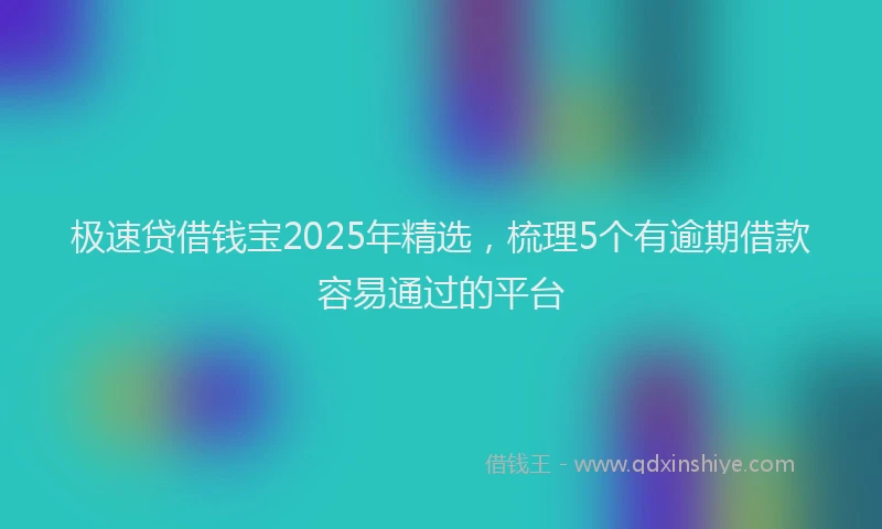 极速贷借钱宝2025年精选，梳理5个有逾期借款容易通过的平台