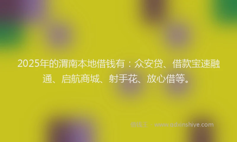2025年的渭南本地借钱有：众安贷、借款宝速融通、启航商城、射手花、放心借等。