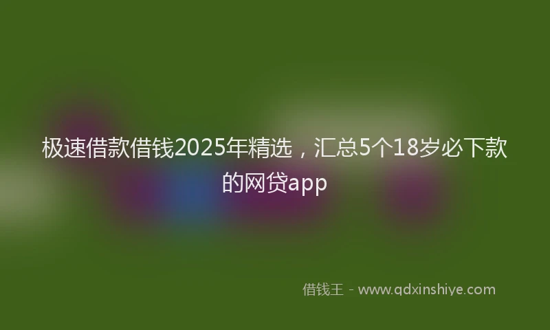 极速借款借钱2025年精选，汇总5个18岁必下款的网贷app