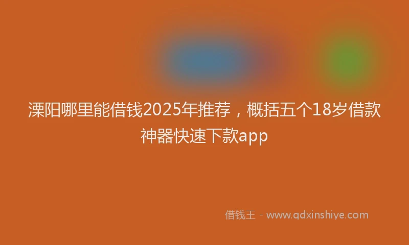溧阳哪里能借钱2025年推荐，概括五个18岁借款神器快速下款app