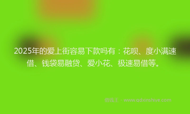 2025年的爱上街容易下款吗有：花呗、度小满速借、钱袋易融贷、爱小花、极速易借等。