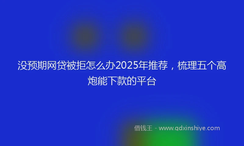 没预期网贷被拒怎么办2025年推荐，梳理五个高炮能下款的平台