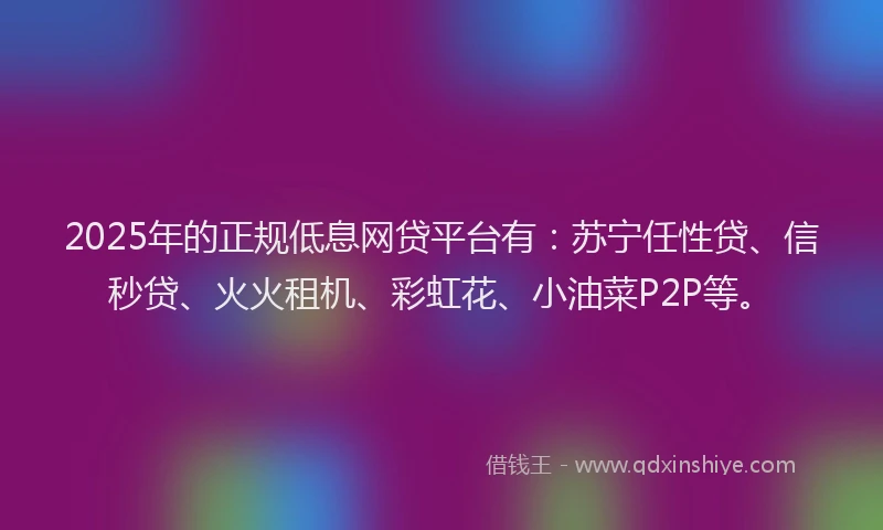 2025年的正规低息网贷平台有：苏宁任性贷、信秒贷、火火租机、彩虹花、小油菜P2P等。