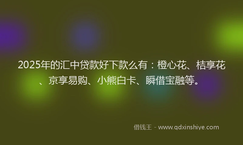 2025年的汇中贷款好下款么有：橙心花、桔享花、京享易购、小熊白卡、瞬借宝融等。