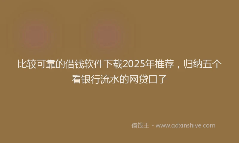比较可靠的借钱软件下载2025年推荐，归纳五个看银行流水的网贷口子