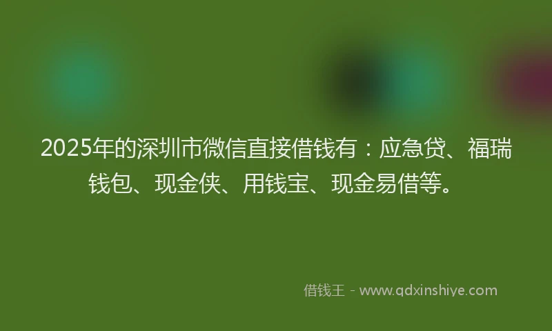 2025年的深圳市微信直接借钱有：应急贷、福瑞钱包、现金侠、用钱宝、现金易借等。