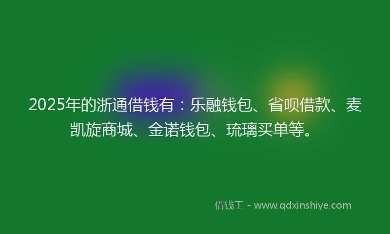 2025年的浙通借钱有：乐融钱包、省呗借款、麦凯旋商城、金诺钱包、琉璃买单等。