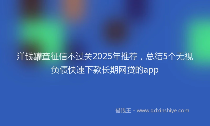 洋钱罐查征信不过关2025年推荐，总结5个无视负债快速下款长期网贷的app