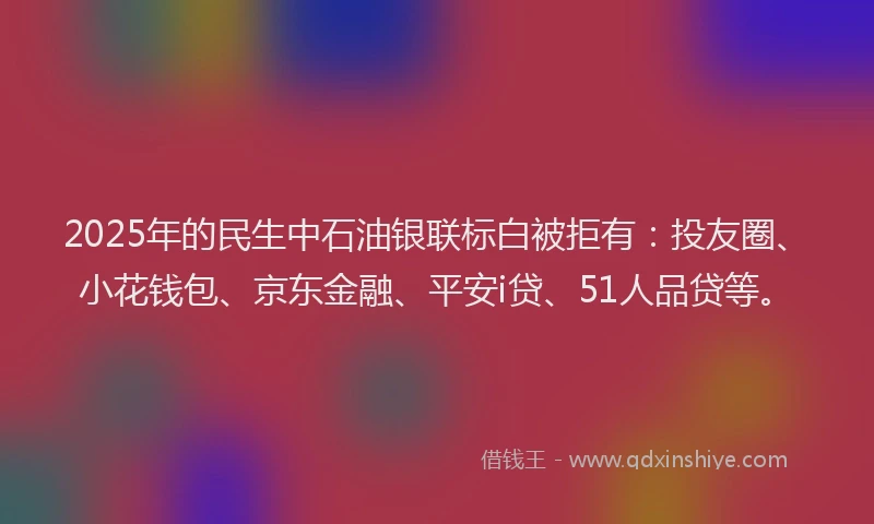 2025年的民生中石油银联标白被拒有：投友圈、小花钱包、京东金融、平安i贷、51人品贷等。