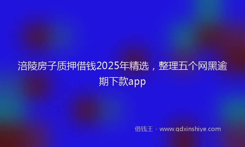 涪陵房子质押借钱2025年精选，整理五个网黑逾期下款app